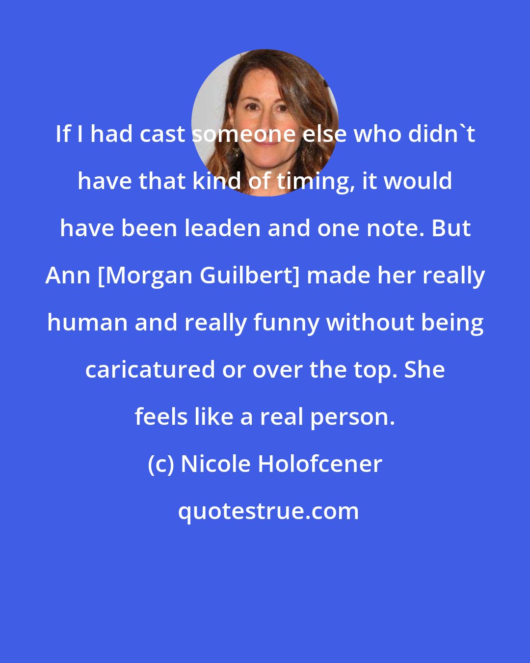 Nicole Holofcener: If I had cast someone else who didn't have that kind of timing, it would have been leaden and one note. But Ann [Morgan Guilbert] made her really human and really funny without being caricatured or over the top. She feels like a real person.