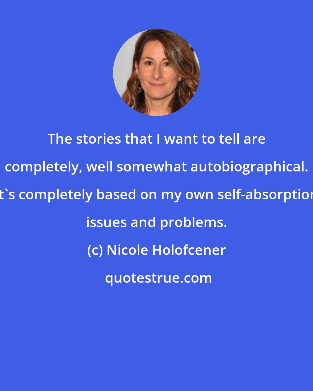 Nicole Holofcener: The stories that I want to tell are completely, well somewhat autobiographical. It's completely based on my own self-absorption issues and problems.