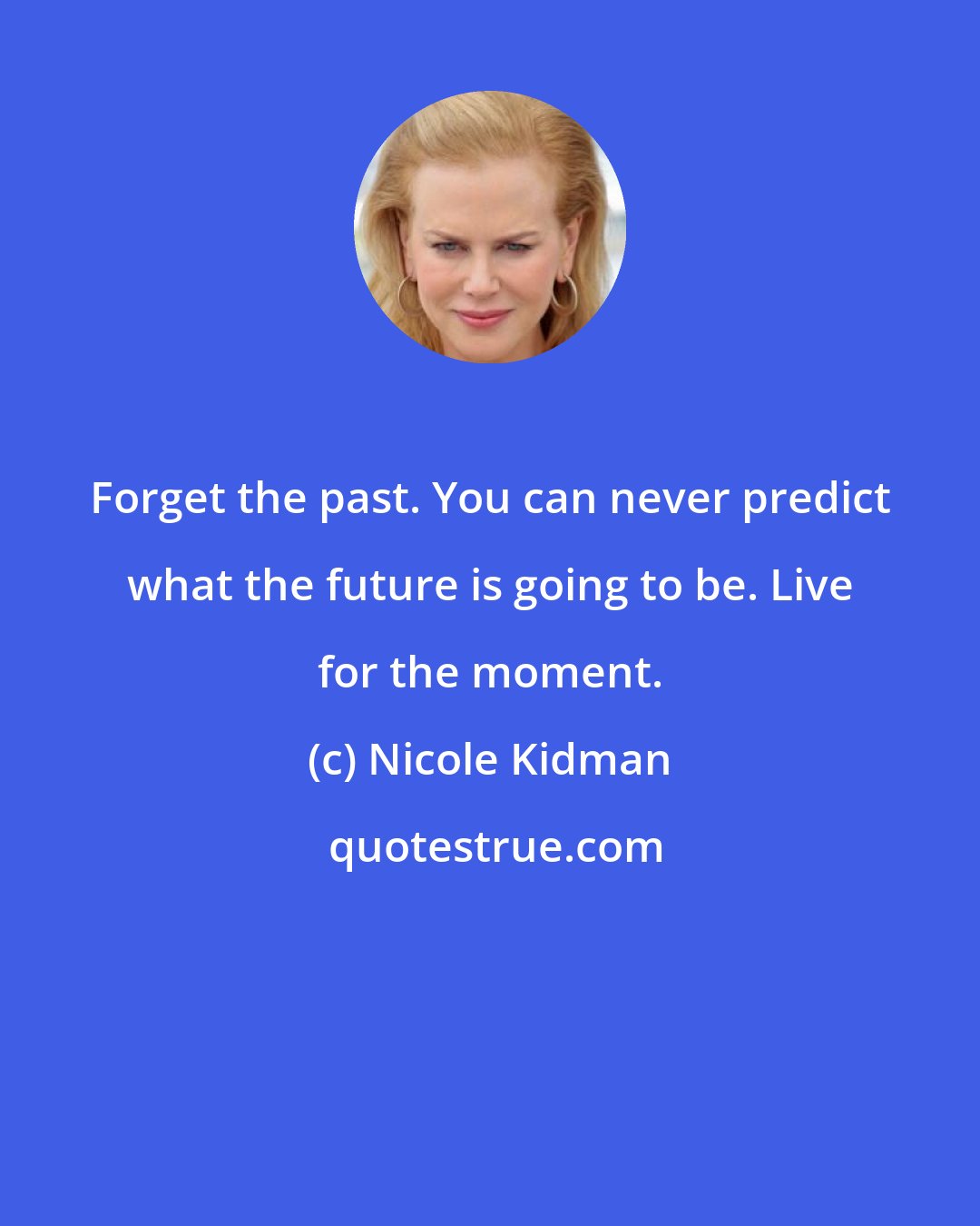 Nicole Kidman: Forget the past. You can never predict what the future is going to be. Live for the moment.