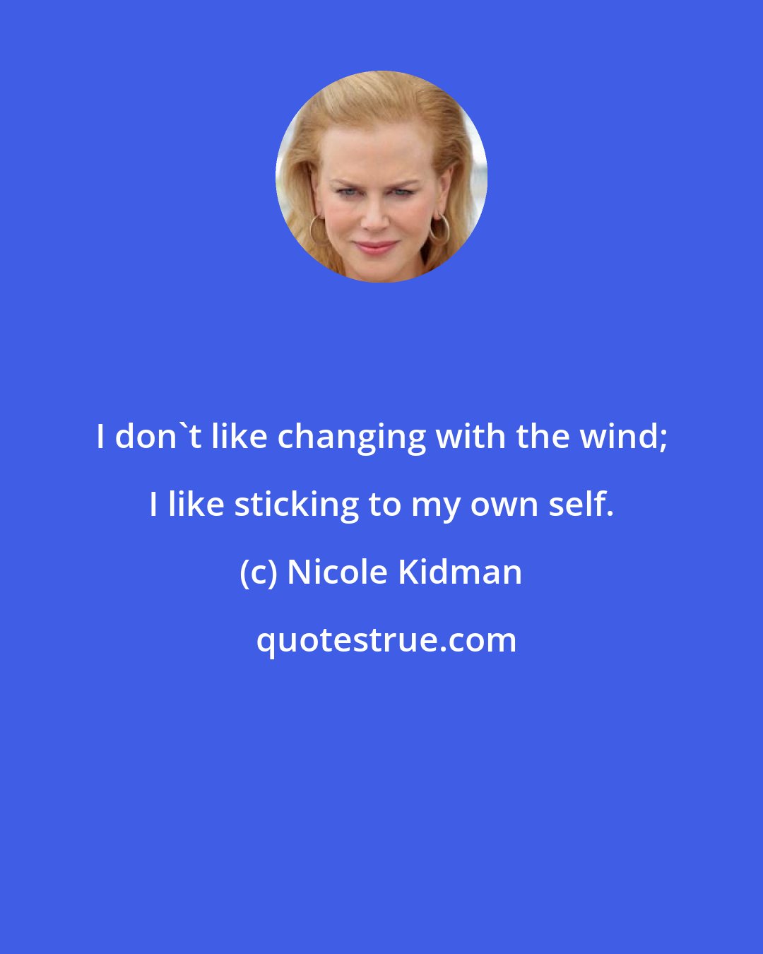 Nicole Kidman: I don't like changing with the wind; I like sticking to my own self.