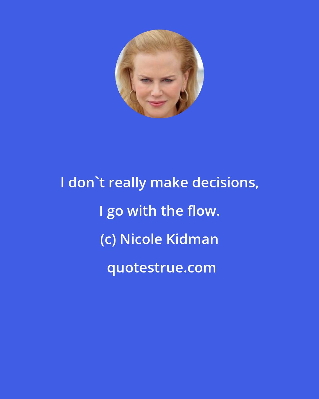 Nicole Kidman: I don't really make decisions, I go with the flow.