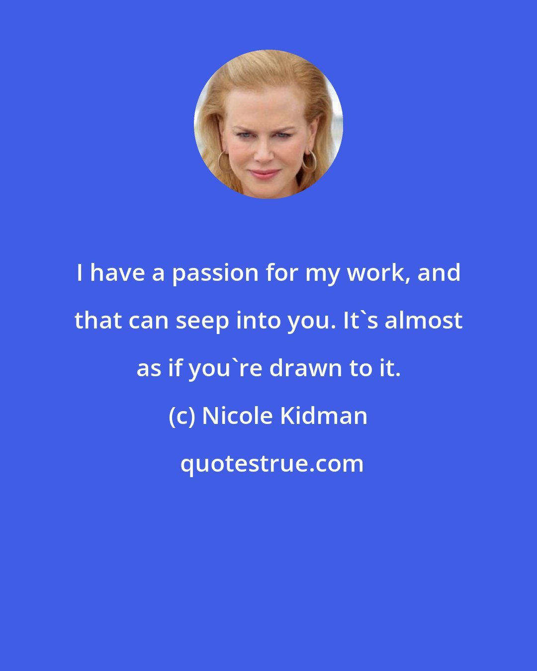 Nicole Kidman: I have a passion for my work, and that can seep into you. It's almost as if you're drawn to it.