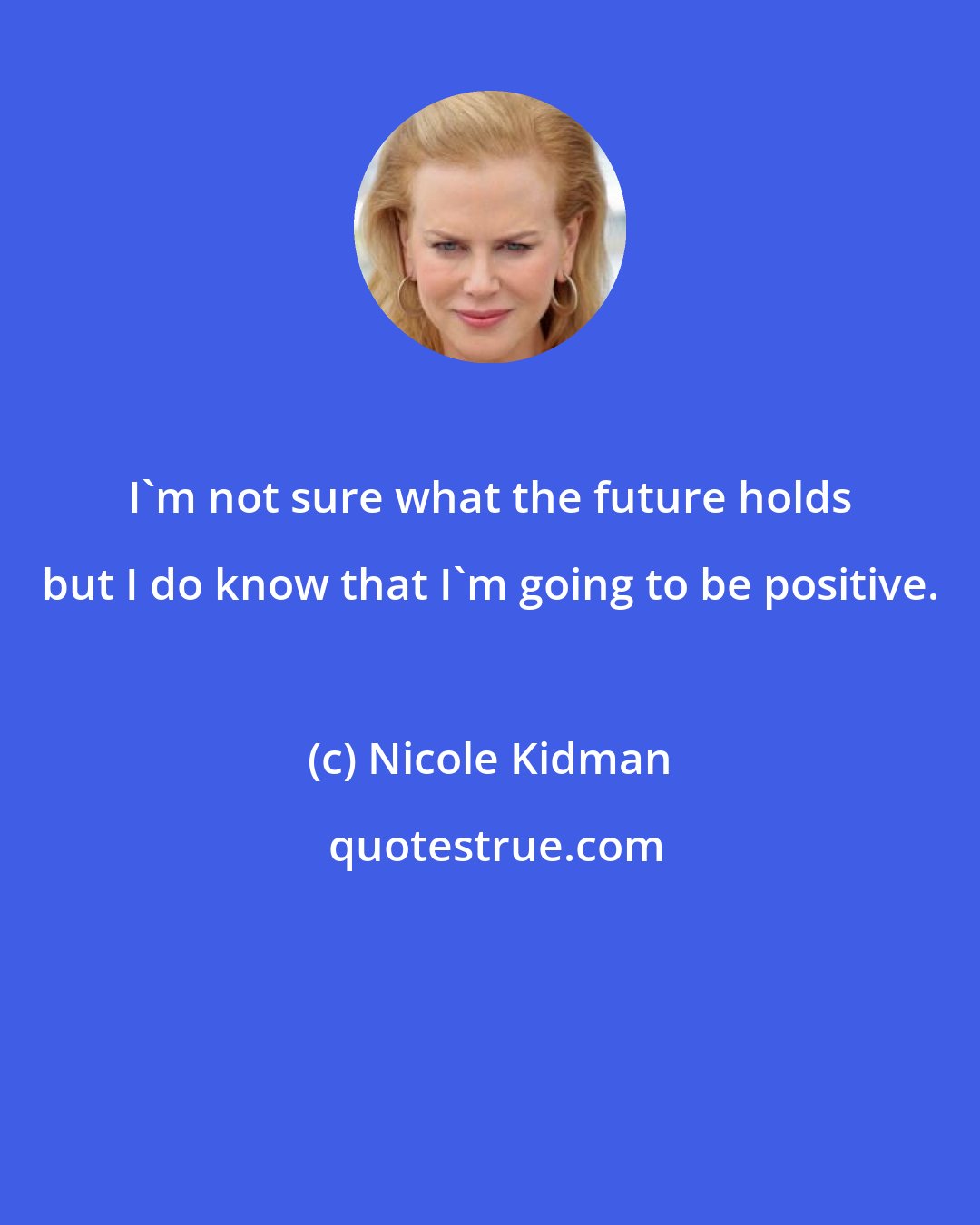 Nicole Kidman: I'm not sure what the future holds but I do know that I'm going to be positive.