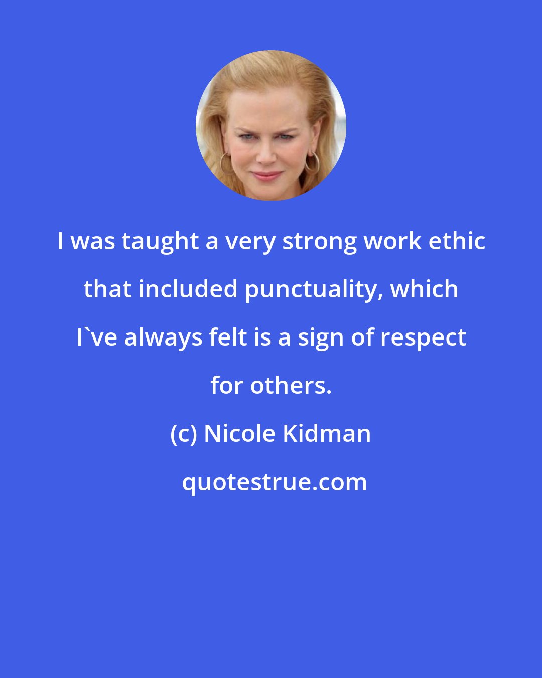 Nicole Kidman: I was taught a very strong work ethic that included punctuality, which I've always felt is a sign of respect for others.