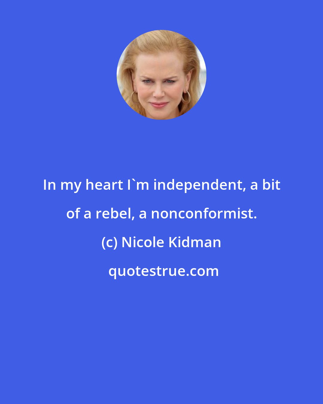 Nicole Kidman: In my heart I'm independent, a bit of a rebel, a nonconformist.