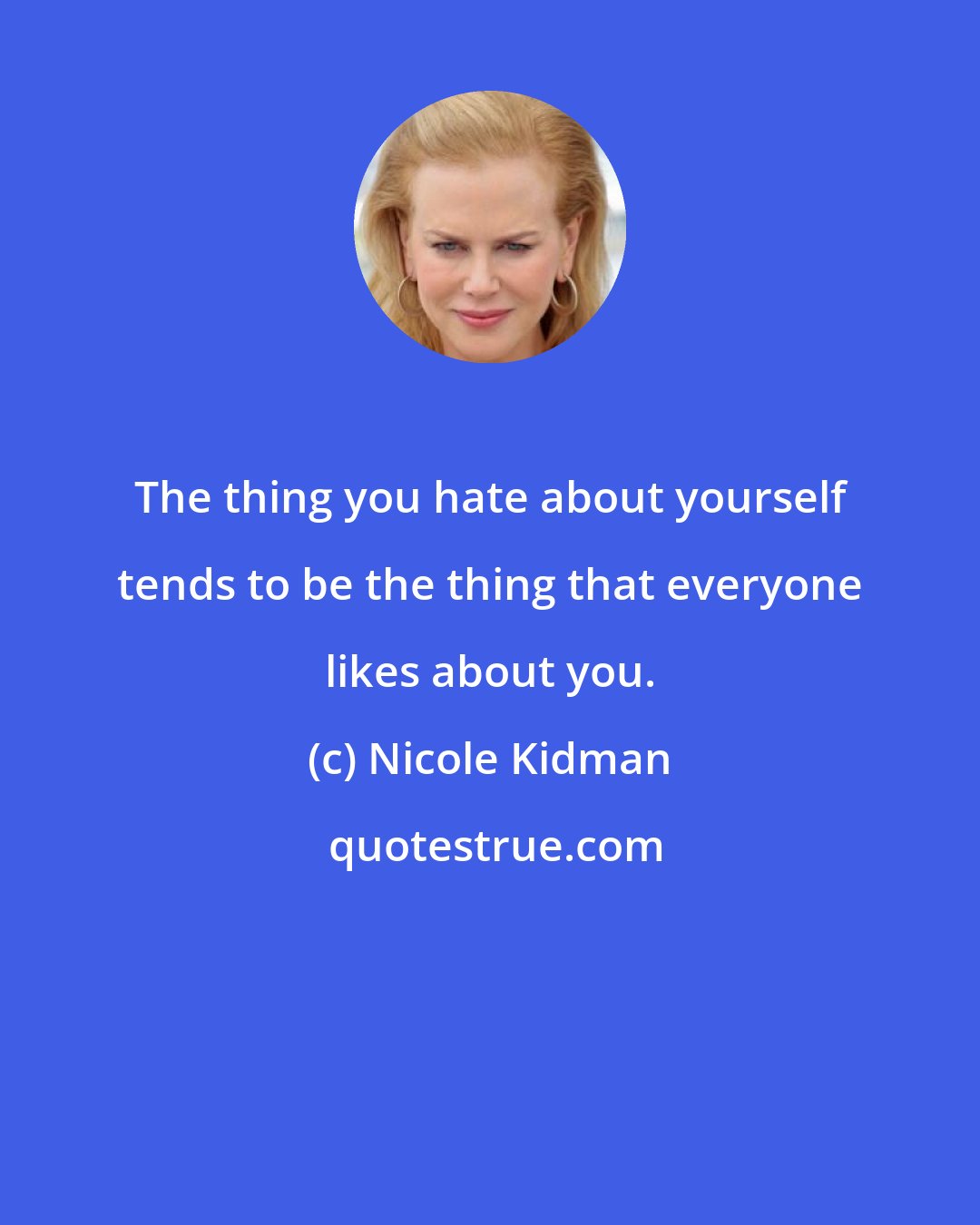 Nicole Kidman: The thing you hate about yourself tends to be the thing that everyone likes about you.