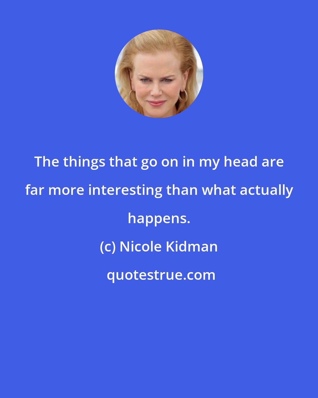 Nicole Kidman: The things that go on in my head are far more interesting than what actually happens.