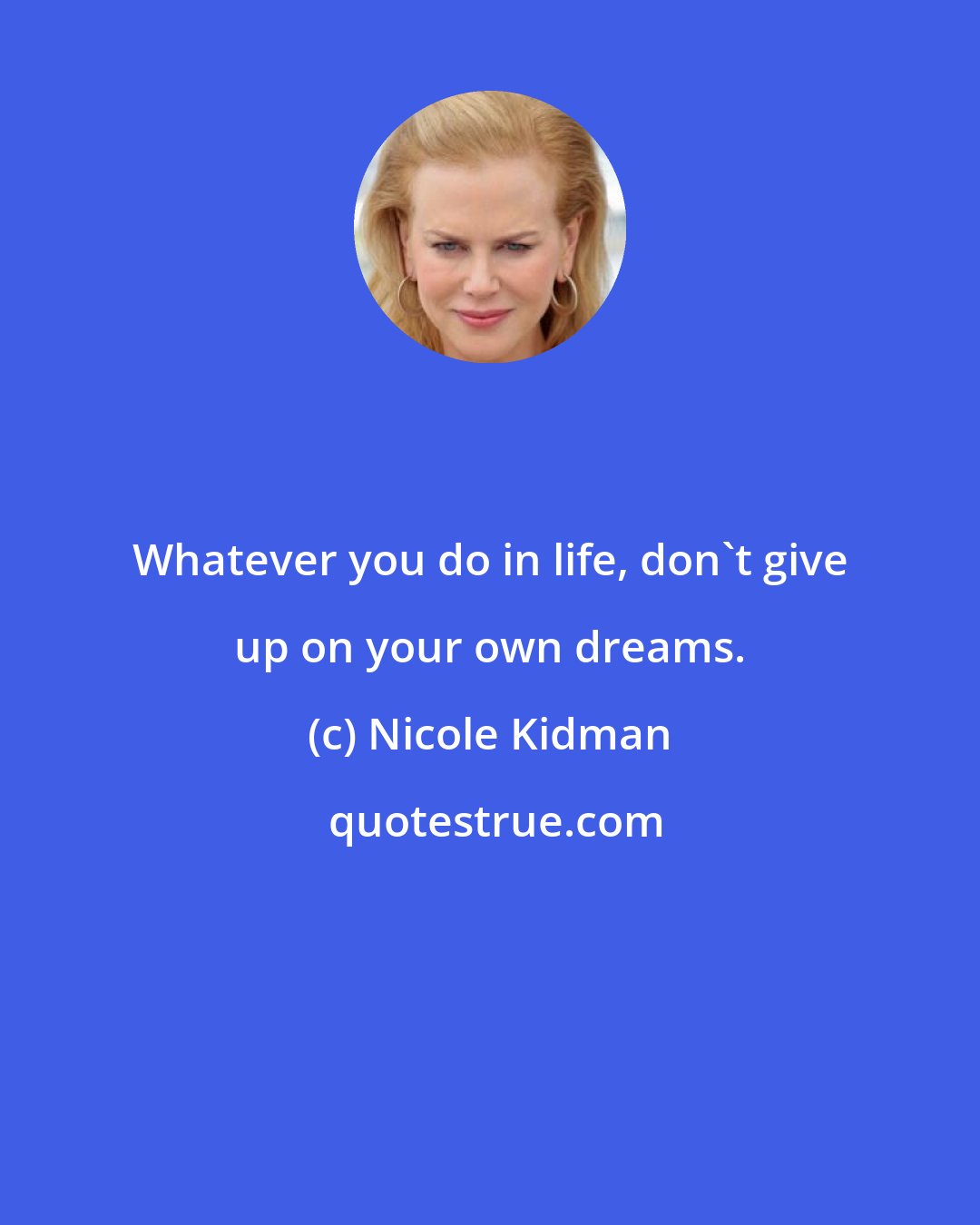 Nicole Kidman: Whatever you do in life, don't give up on your own dreams.