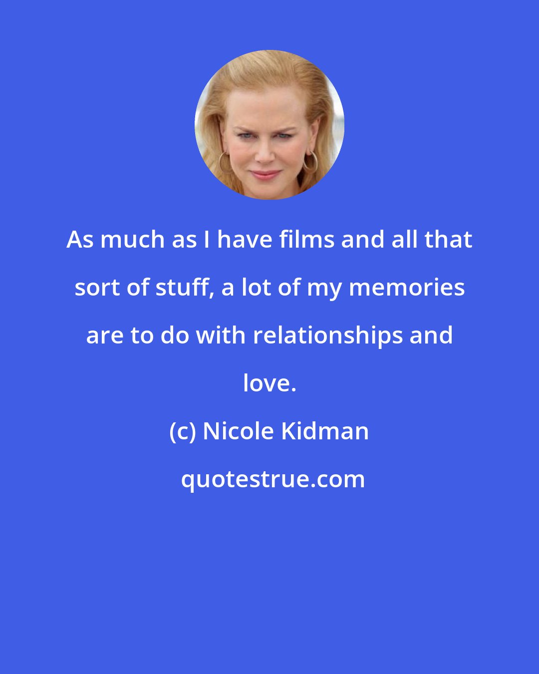 Nicole Kidman: As much as I have films and all that sort of stuff, a lot of my memories are to do with relationships and love.