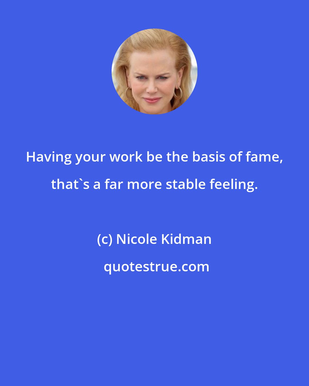 Nicole Kidman: Having your work be the basis of fame, that's a far more stable feeling.