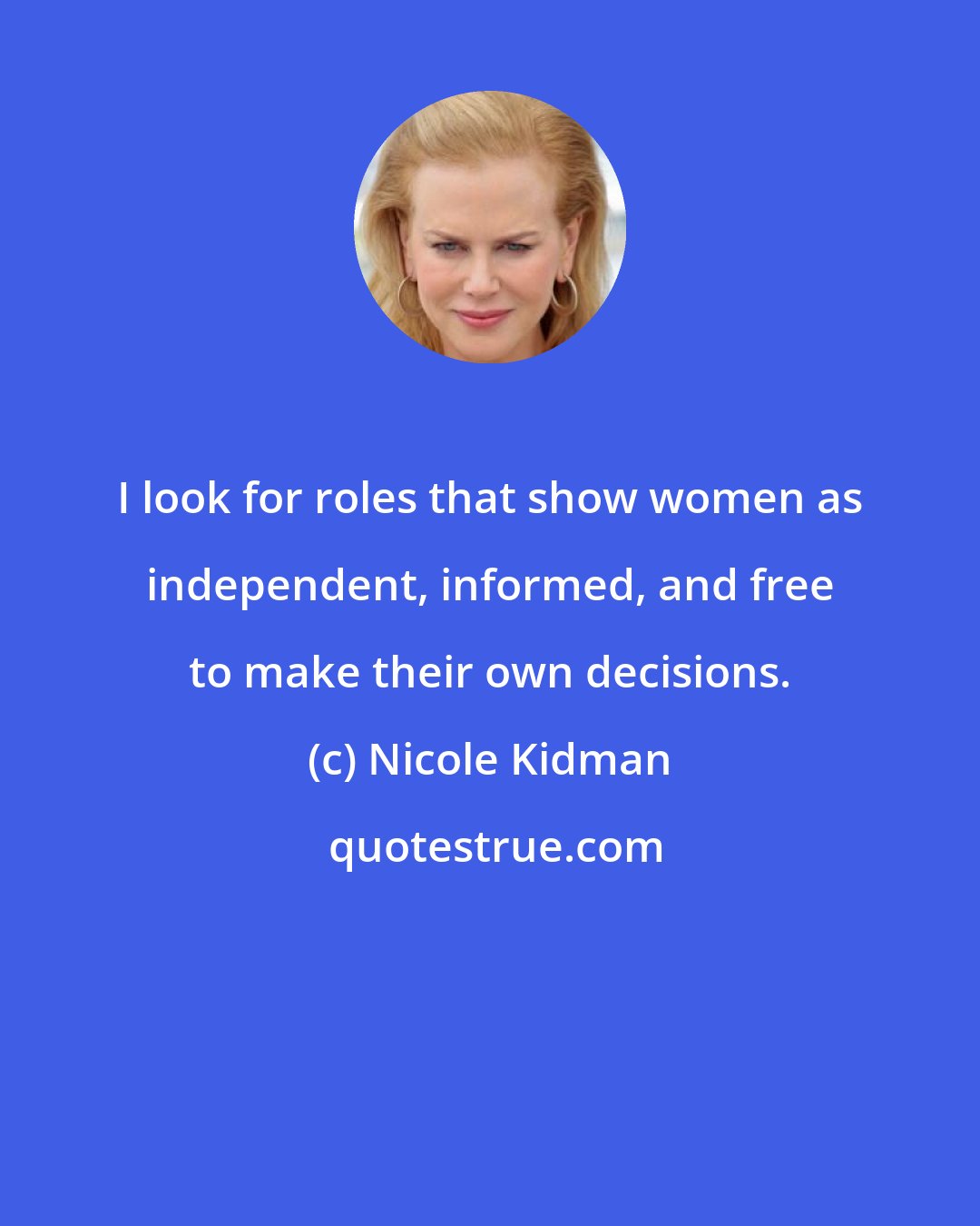 Nicole Kidman: I look for roles that show women as independent, informed, and free to make their own decisions.