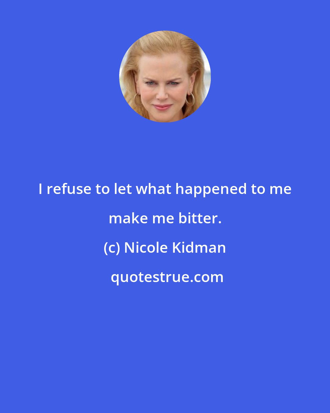 Nicole Kidman: I refuse to let what happened to me make me bitter.