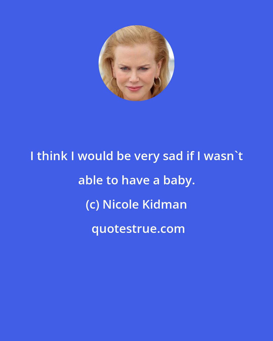 Nicole Kidman: I think I would be very sad if I wasn't able to have a baby.