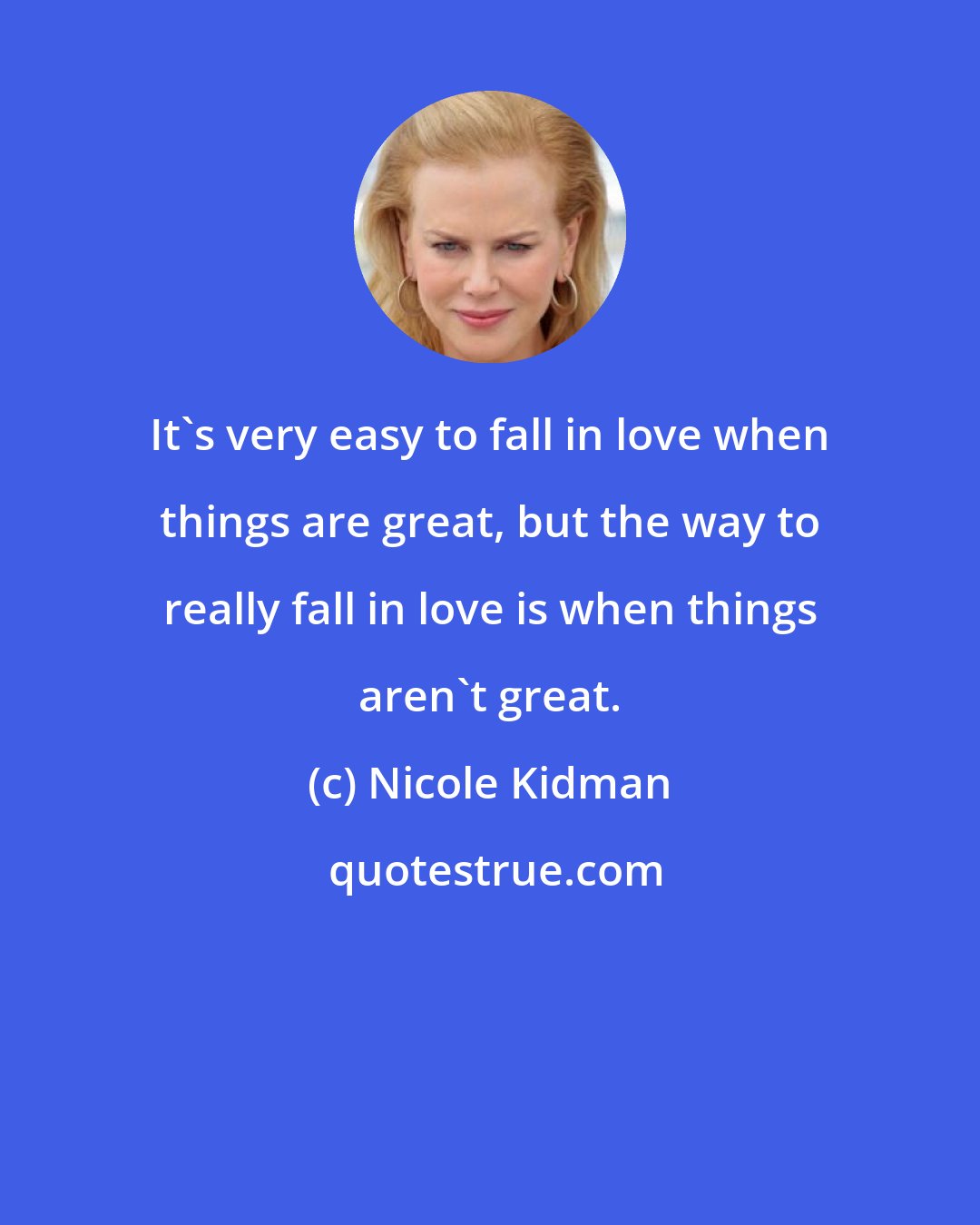 Nicole Kidman: It's very easy to fall in love when things are great, but the way to really fall in love is when things aren't great.