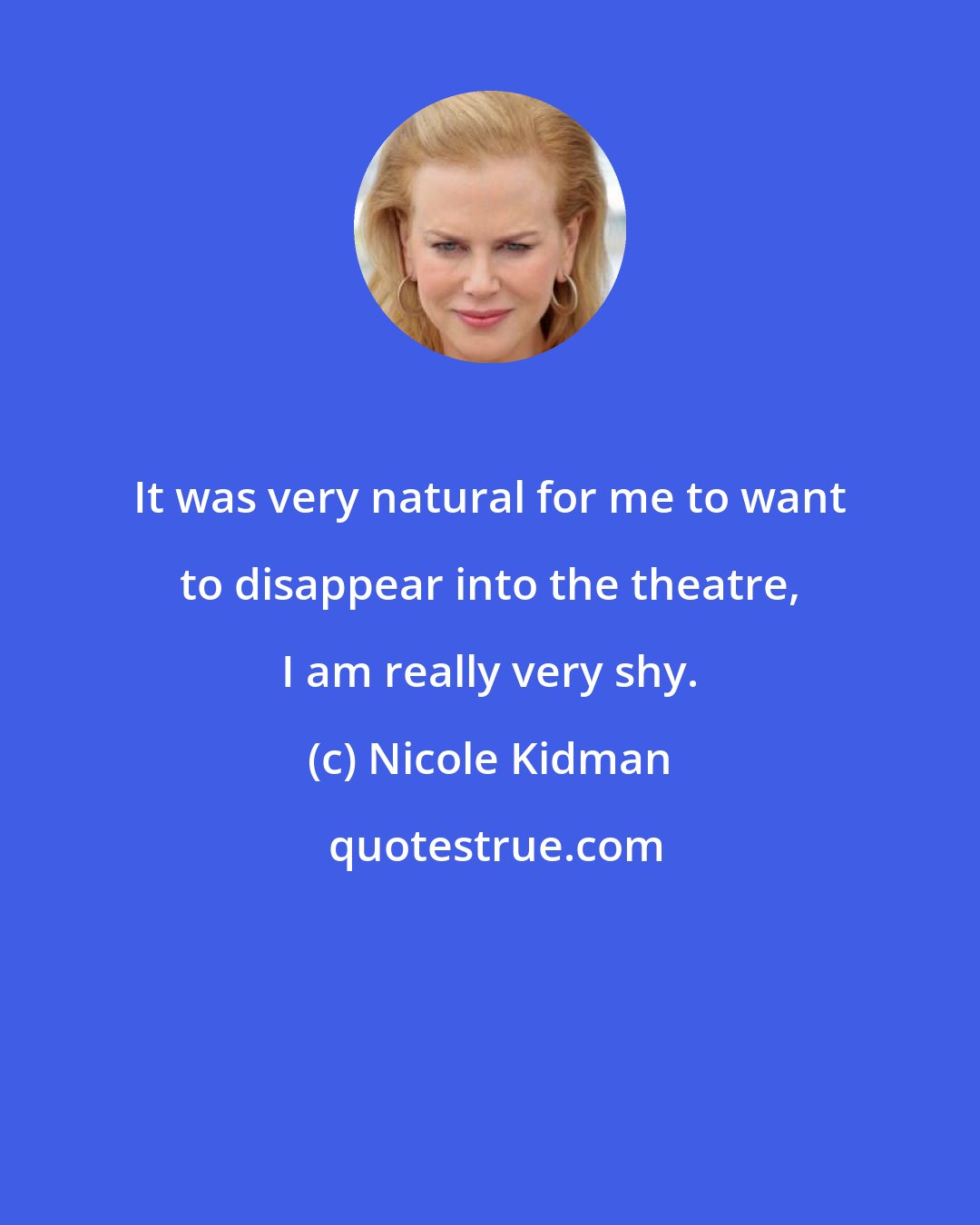 Nicole Kidman: It was very natural for me to want to disappear into the theatre, I am really very shy.