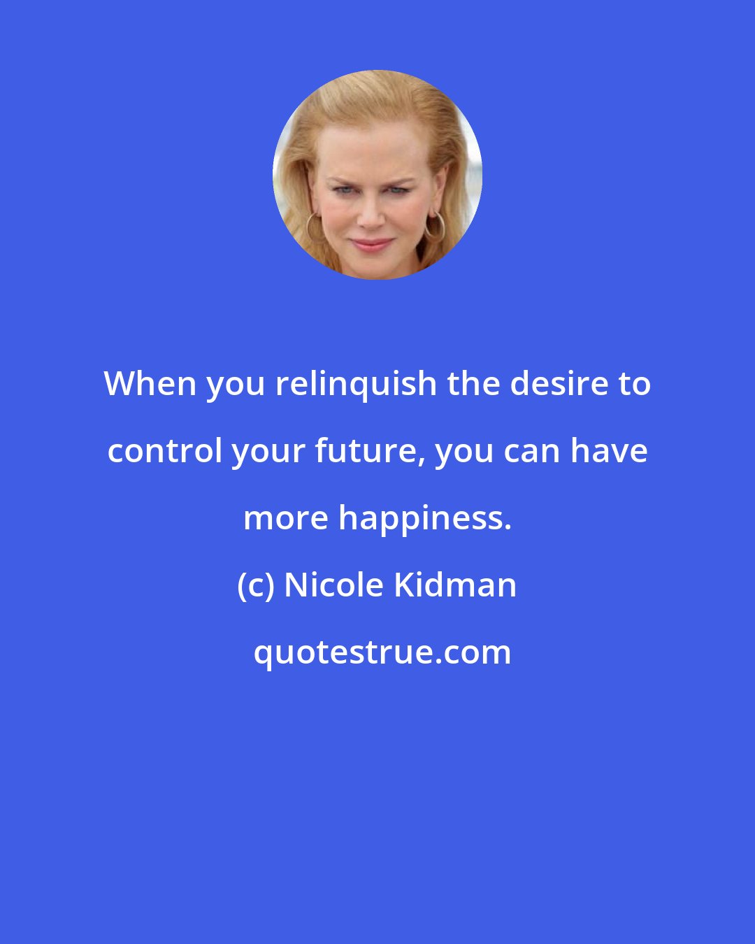 Nicole Kidman: When you relinquish the desire to control your future, you can have more happiness.