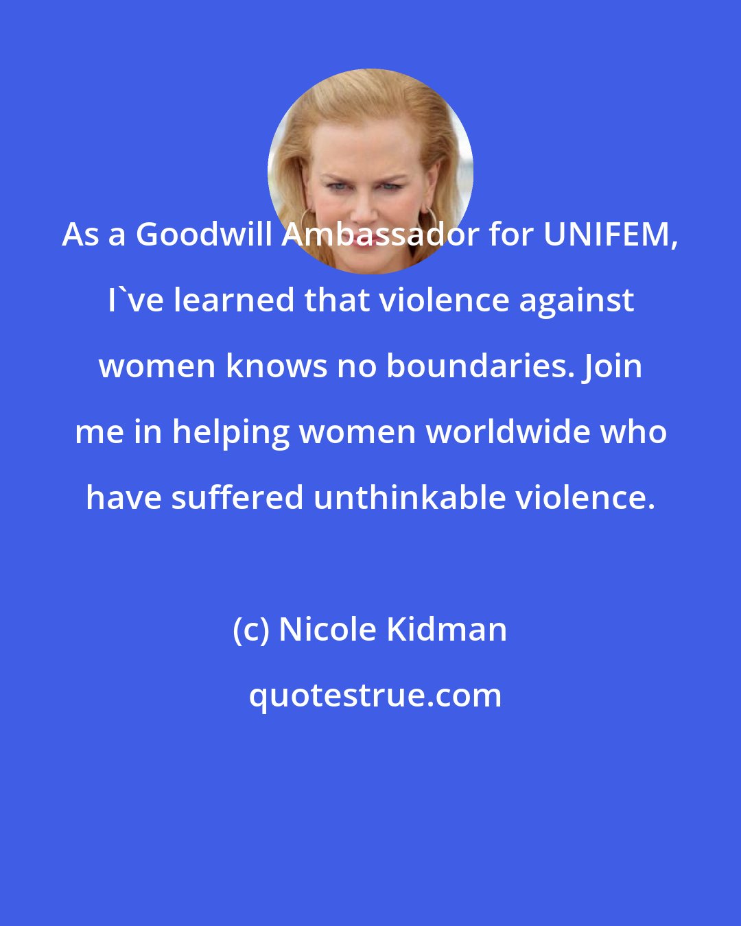 Nicole Kidman: As a Goodwill Ambassador for UNIFEM, I've learned that violence against women knows no boundaries. Join me in helping women worldwide who have suffered unthinkable violence.