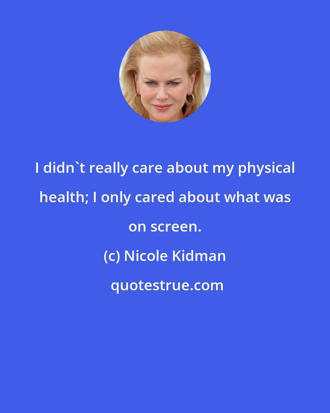 Nicole Kidman: I didn't really care about my physical health; I only cared about what was on screen.