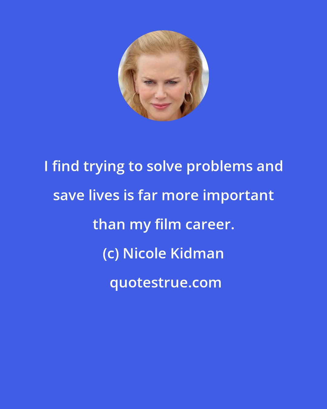 Nicole Kidman: I find trying to solve problems and save lives is far more important than my film career.