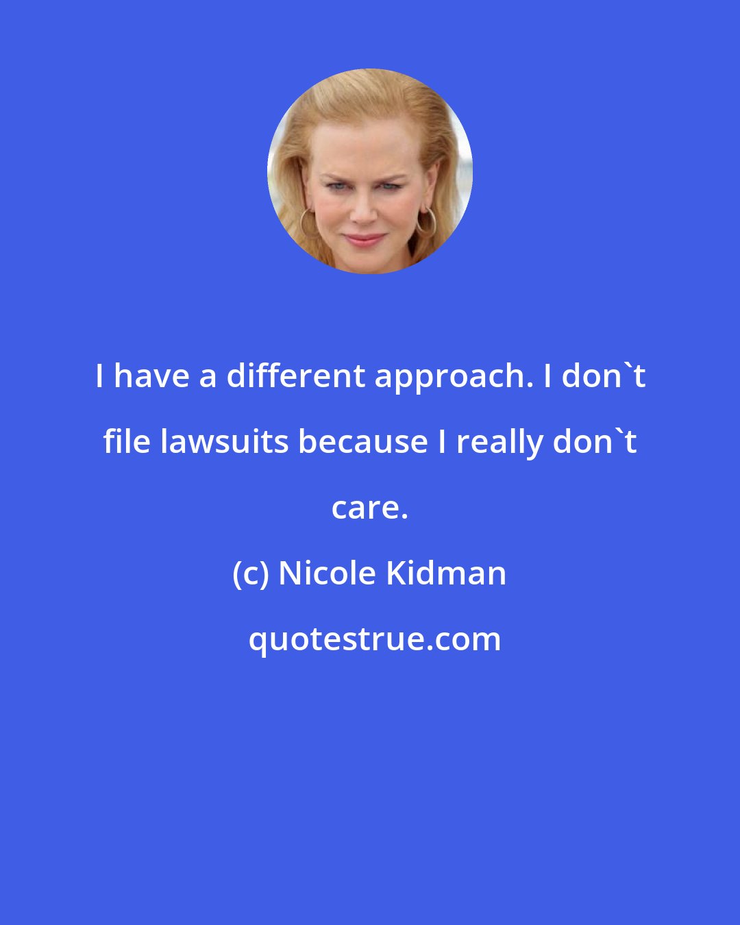 Nicole Kidman: I have a different approach. I don't file lawsuits because I really don't care.