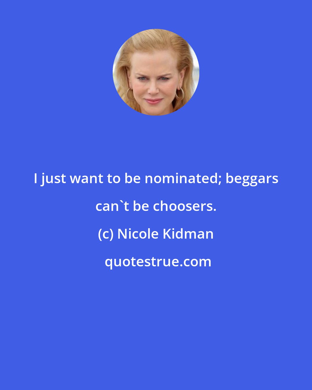 Nicole Kidman: I just want to be nominated; beggars can't be choosers.