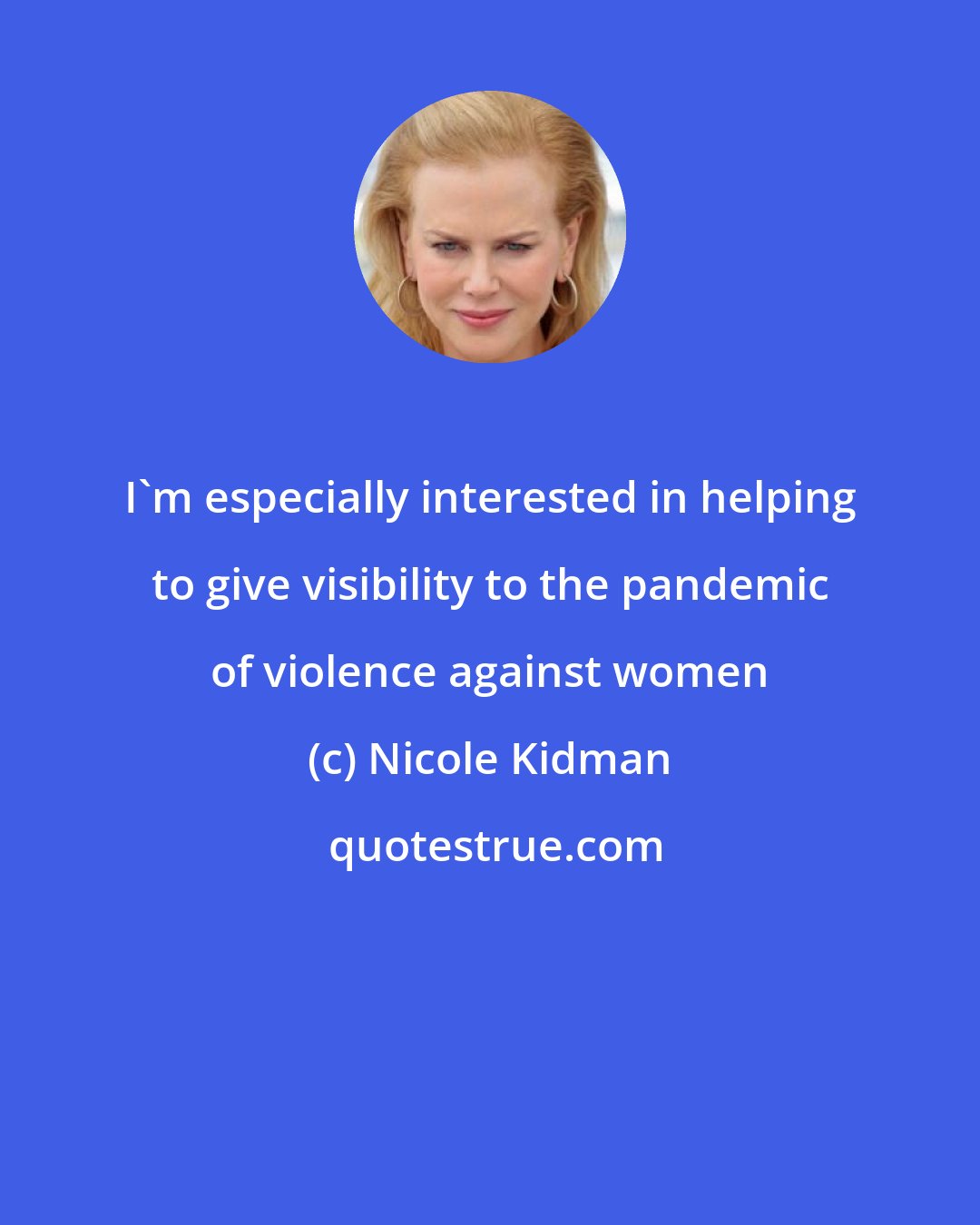 Nicole Kidman: I'm especially interested in helping to give visibility to the pandemic of violence against women