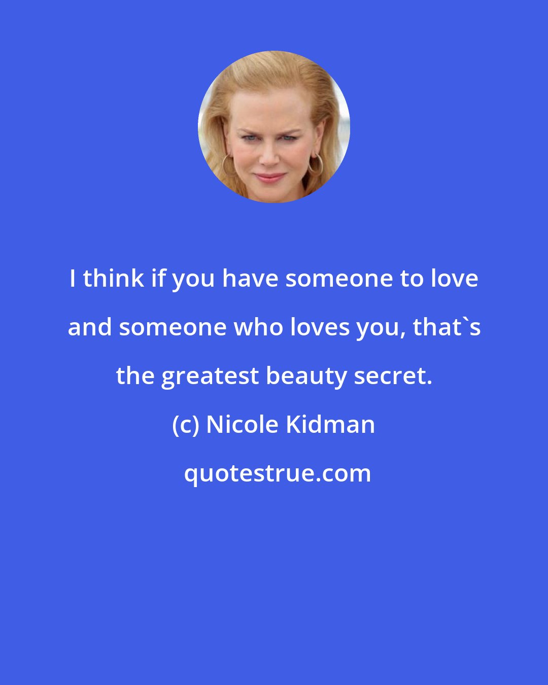 Nicole Kidman: I think if you have someone to love and someone who loves you, that's the greatest beauty secret.