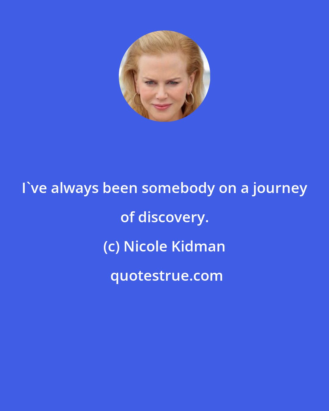 Nicole Kidman: I've always been somebody on a journey of discovery.