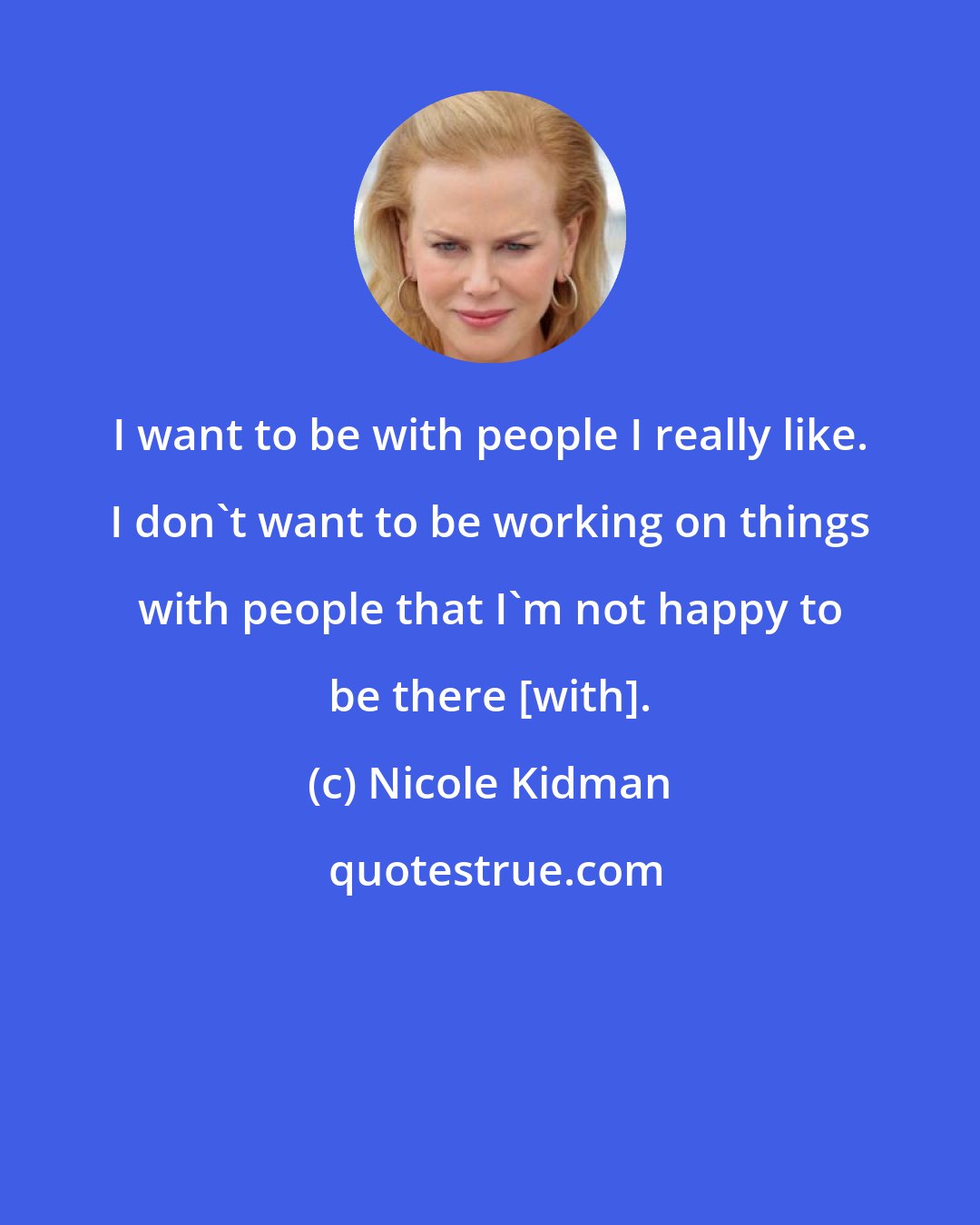 Nicole Kidman: I want to be with people I really like. I don't want to be working on things with people that I'm not happy to be there [with].