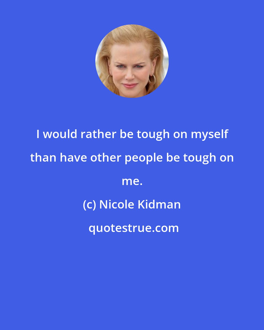 Nicole Kidman: I would rather be tough on myself than have other people be tough on me.