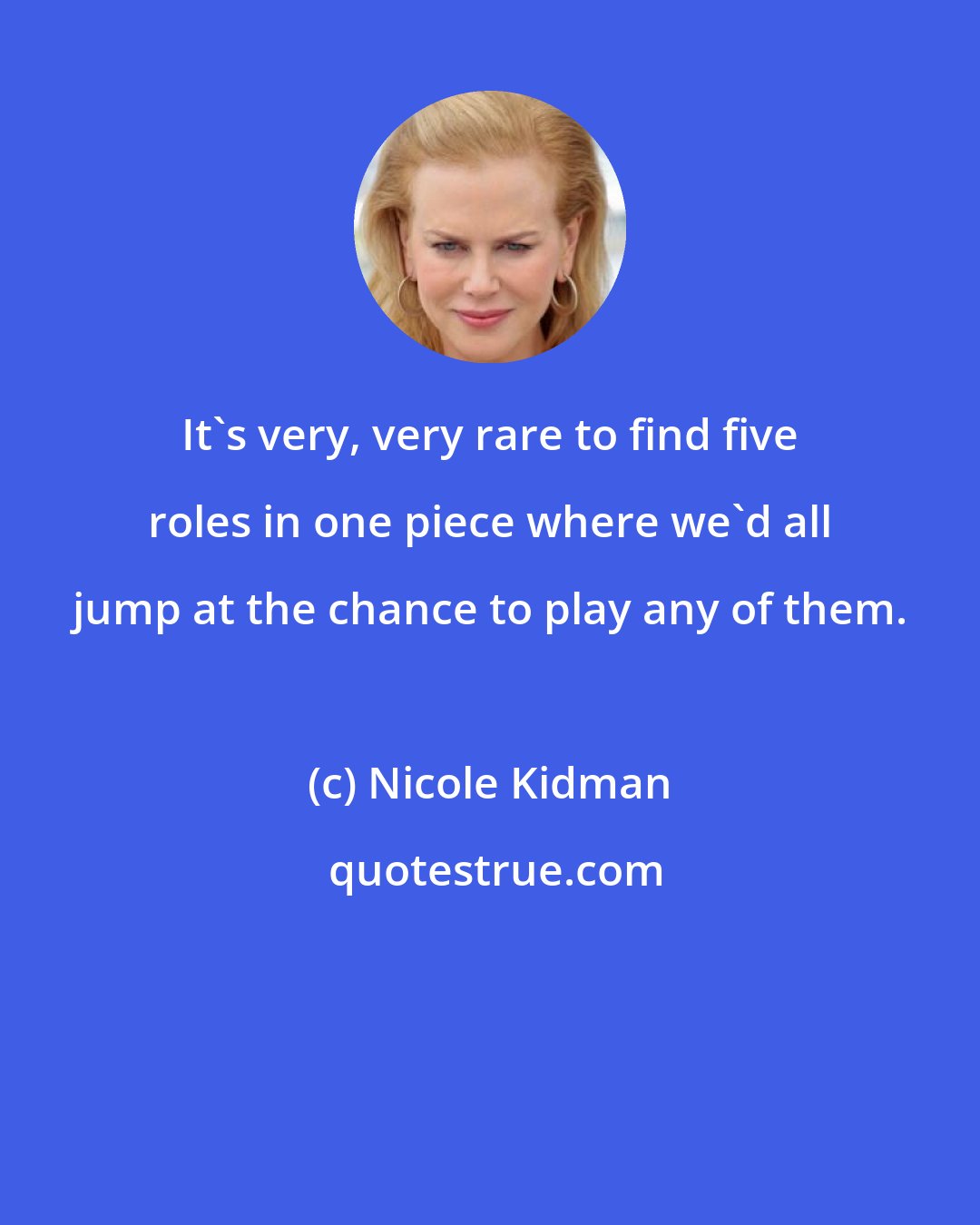 Nicole Kidman: It's very, very rare to find five roles in one piece where we'd all jump at the chance to play any of them.