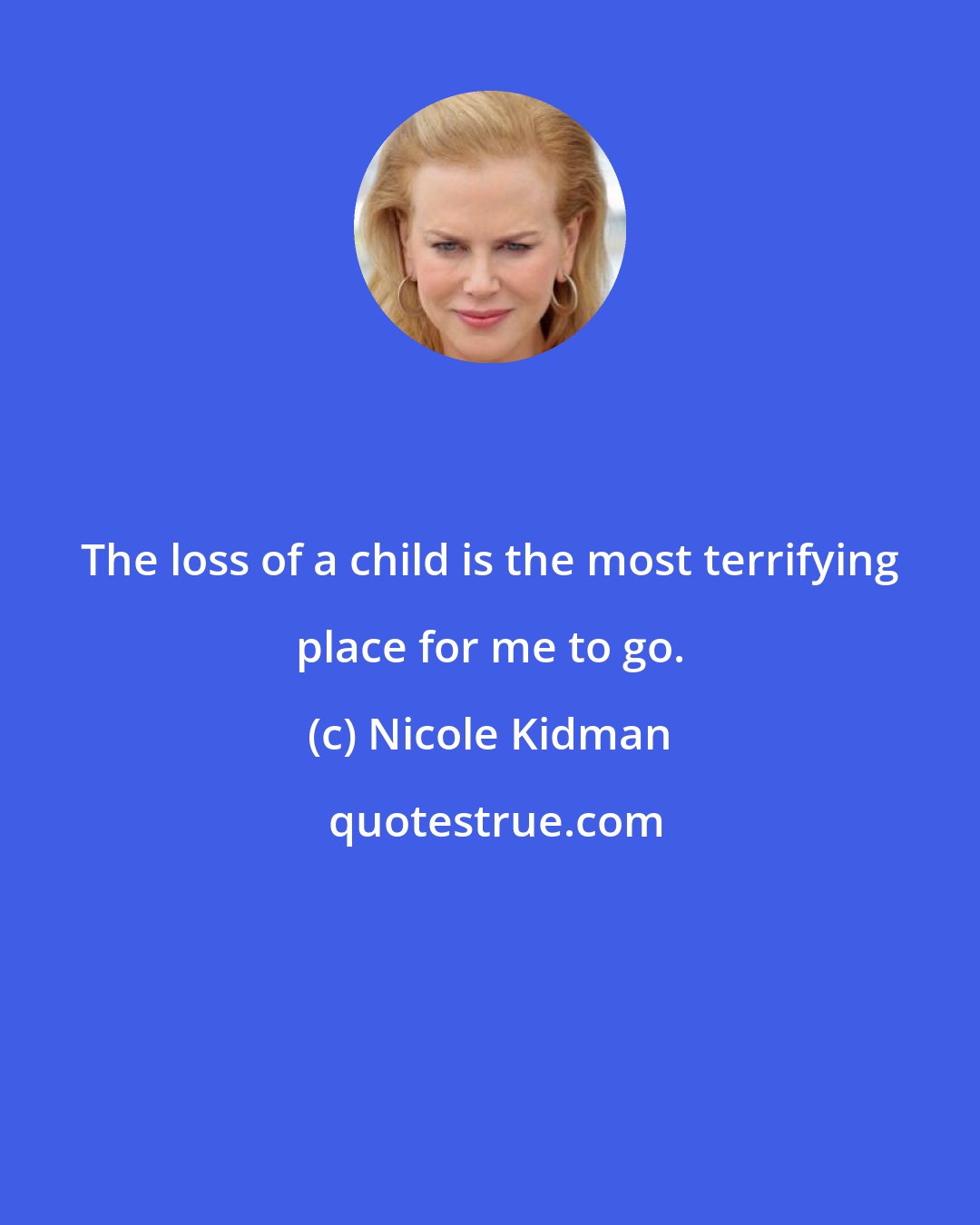 Nicole Kidman: The loss of a child is the most terrifying place for me to go.