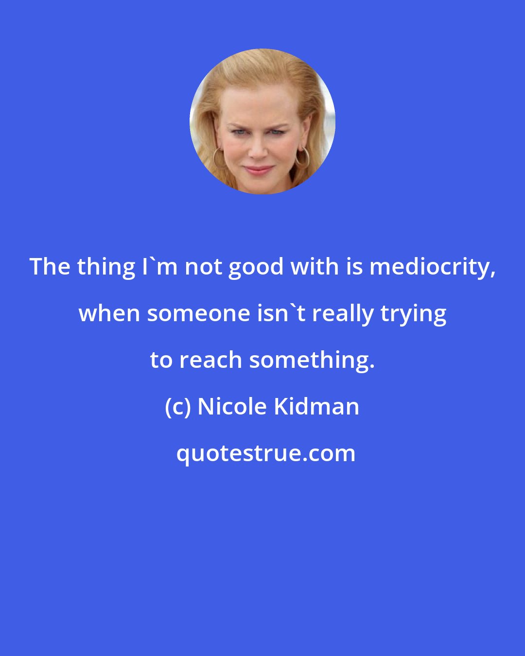 Nicole Kidman: The thing I'm not good with is mediocrity, when someone isn't really trying to reach something.