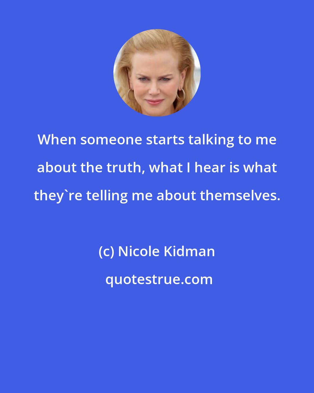 Nicole Kidman: When someone starts talking to me about the truth, what I hear is what they're telling me about themselves.