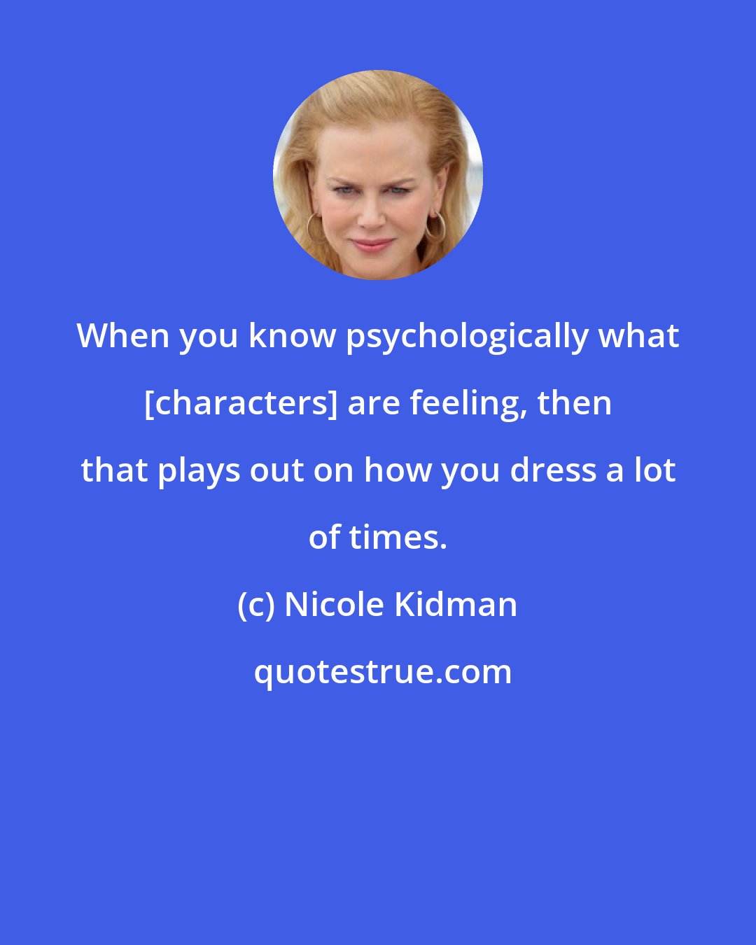 Nicole Kidman: When you know psychologically what [characters] are feeling, then that plays out on how you dress a lot of times.