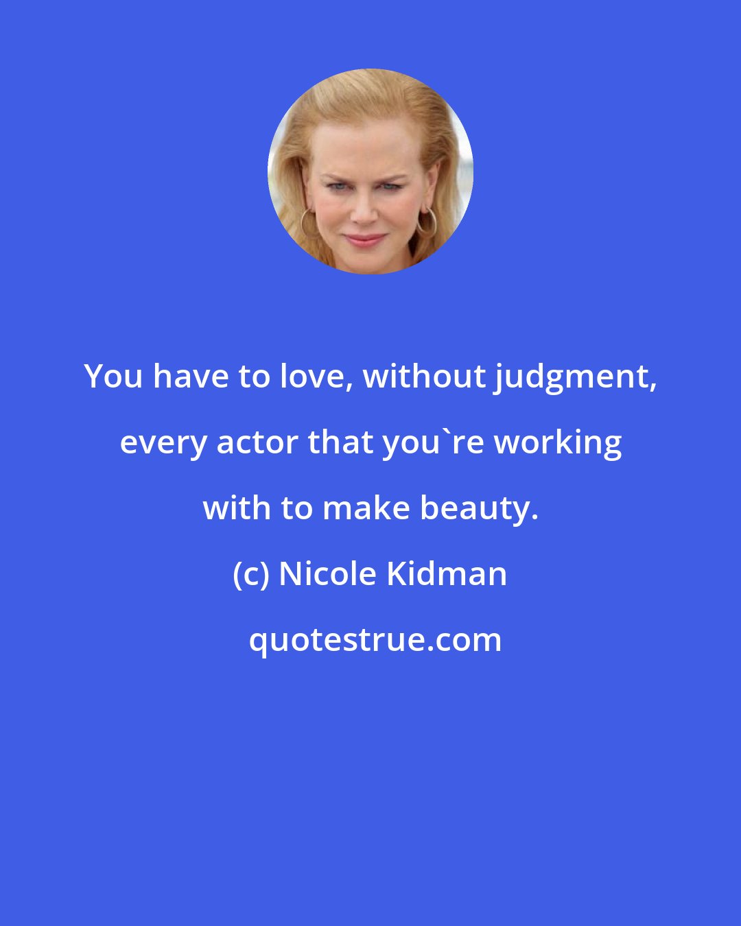 Nicole Kidman: You have to love, without judgment, every actor that you're working with to make beauty.