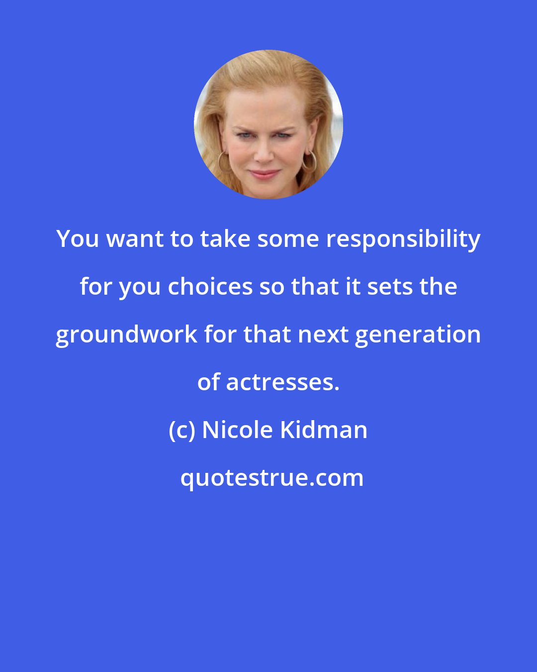 Nicole Kidman: You want to take some responsibility for you choices so that it sets the groundwork for that next generation of actresses.