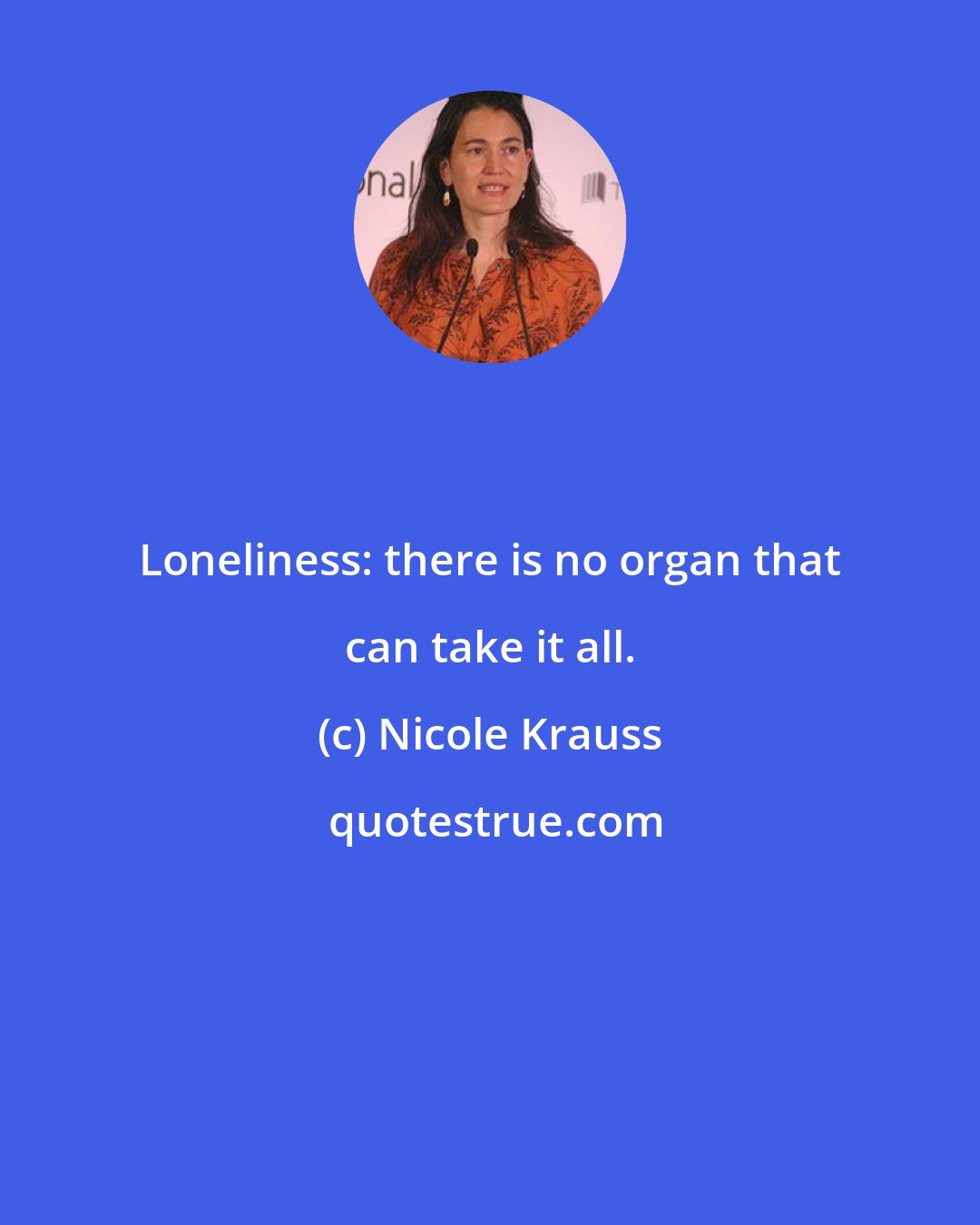 Nicole Krauss: Loneliness: there is no organ that can take it all.