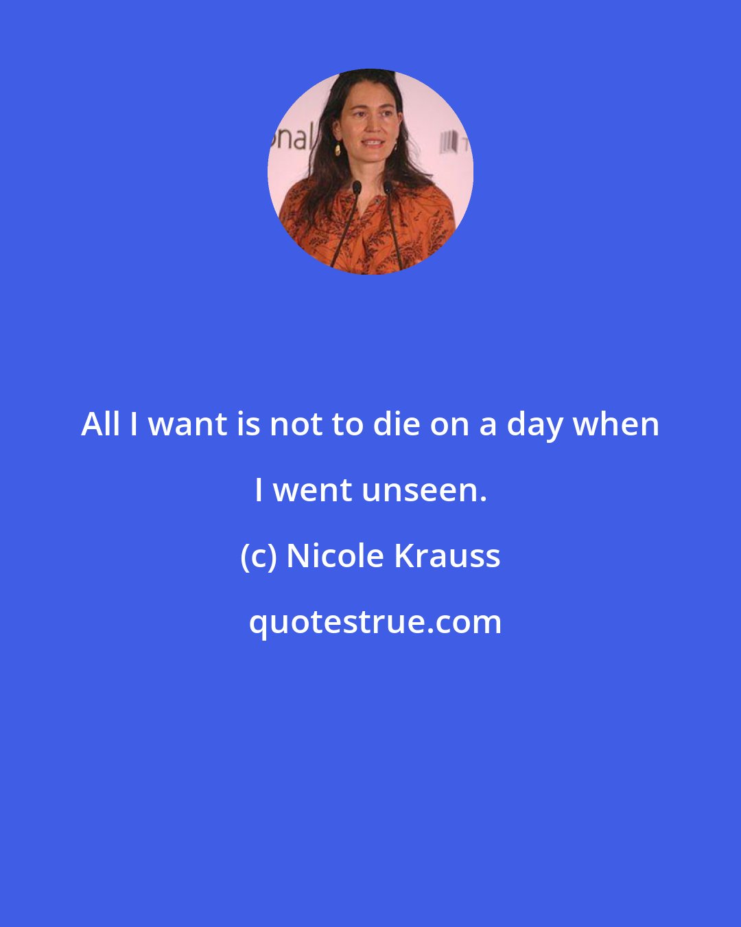 Nicole Krauss: All I want is not to die on a day when I went unseen.