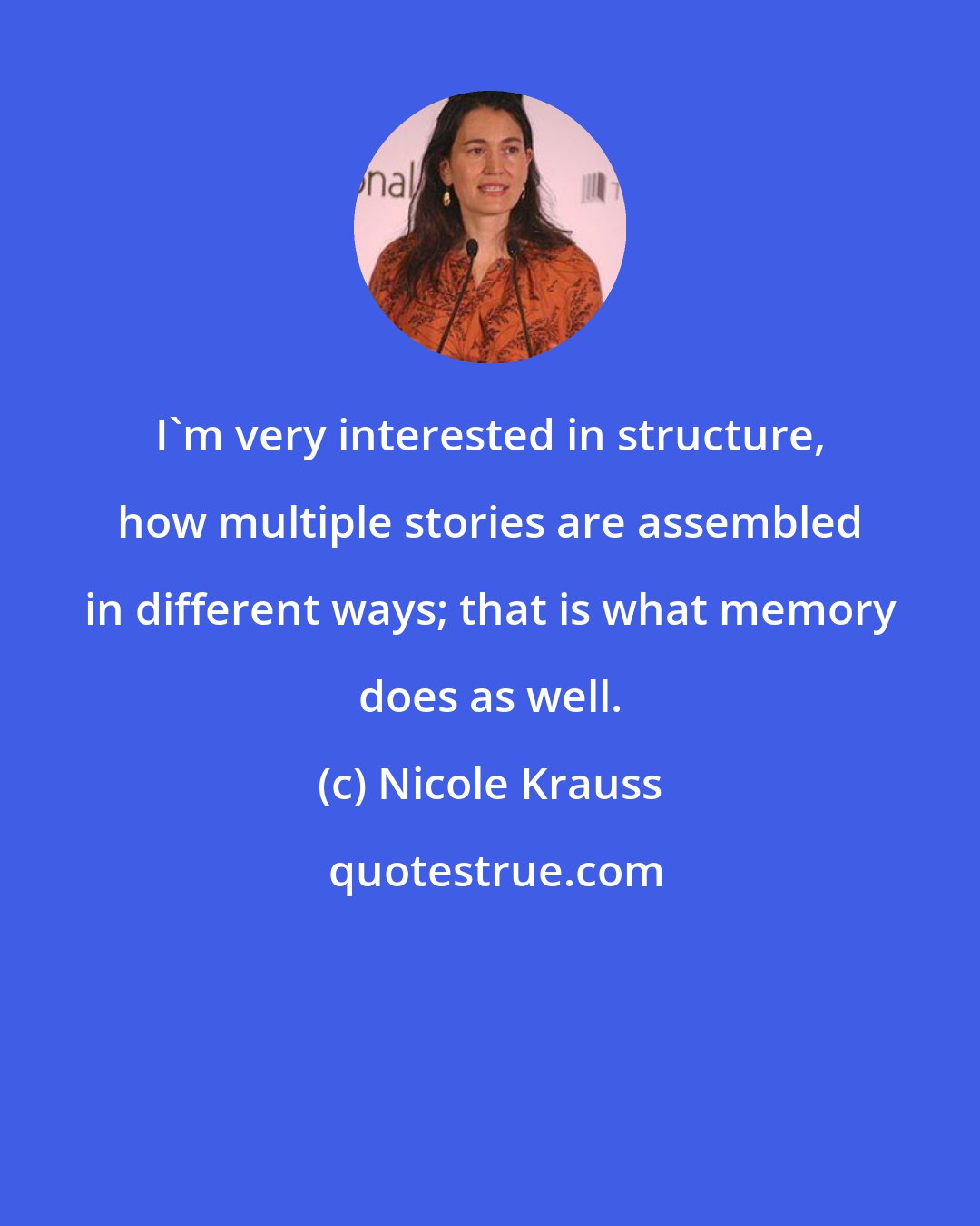 Nicole Krauss: I'm very interested in structure, how multiple stories are assembled in different ways; that is what memory does as well.