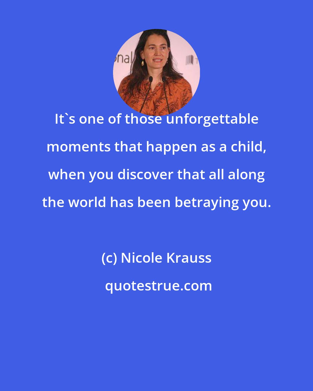 Nicole Krauss: It's one of those unforgettable moments that happen as a child, when you discover that all along the world has been betraying you.