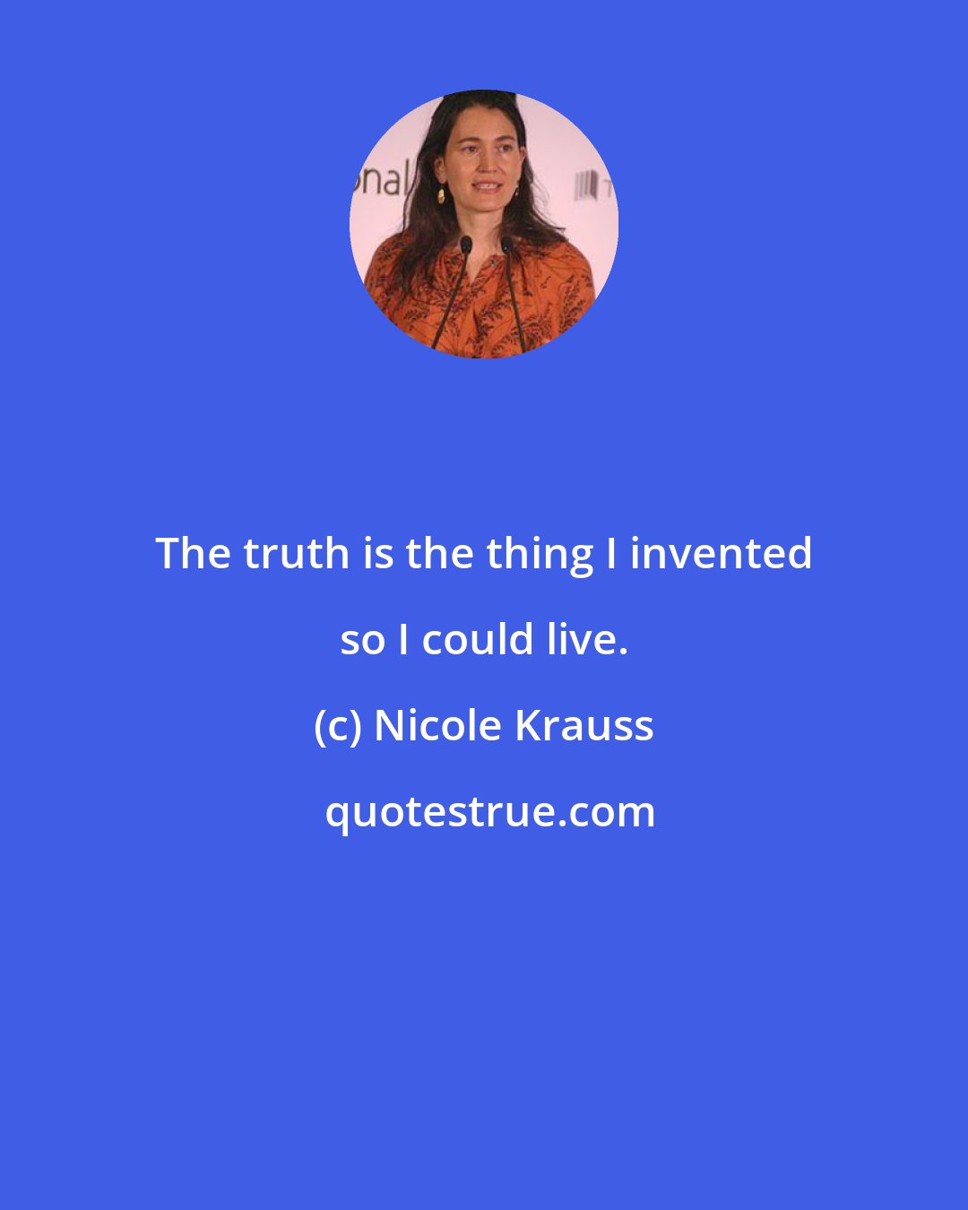 Nicole Krauss: The truth is the thing I invented so I could live.