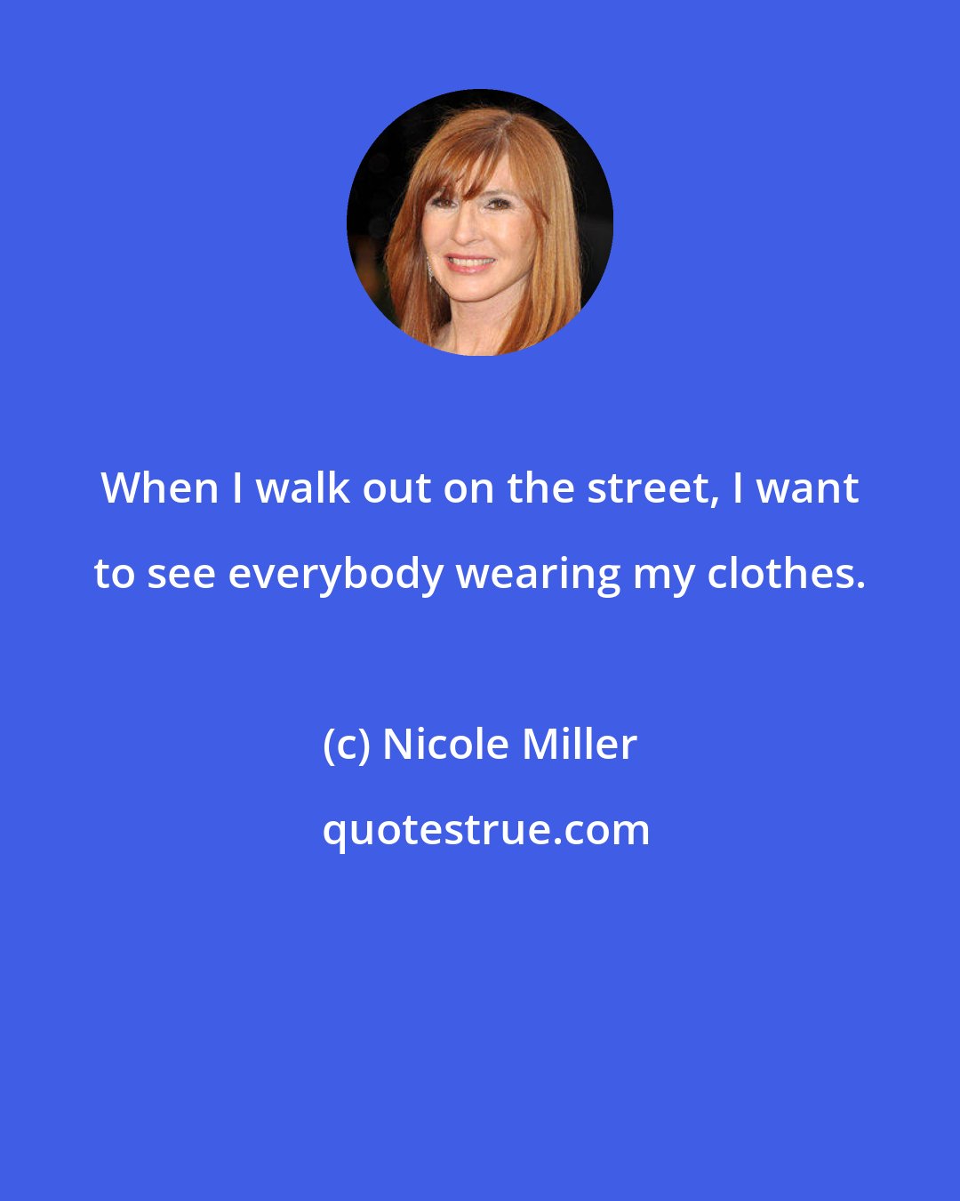 Nicole Miller: When I walk out on the street, I want to see everybody wearing my clothes.