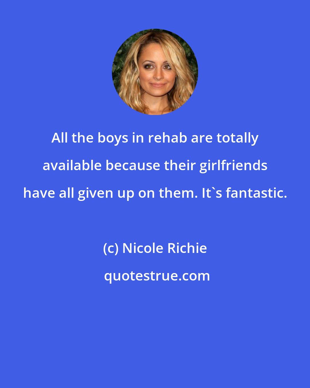 Nicole Richie: All the boys in rehab are totally available because their girlfriends have all given up on them. It's fantastic.