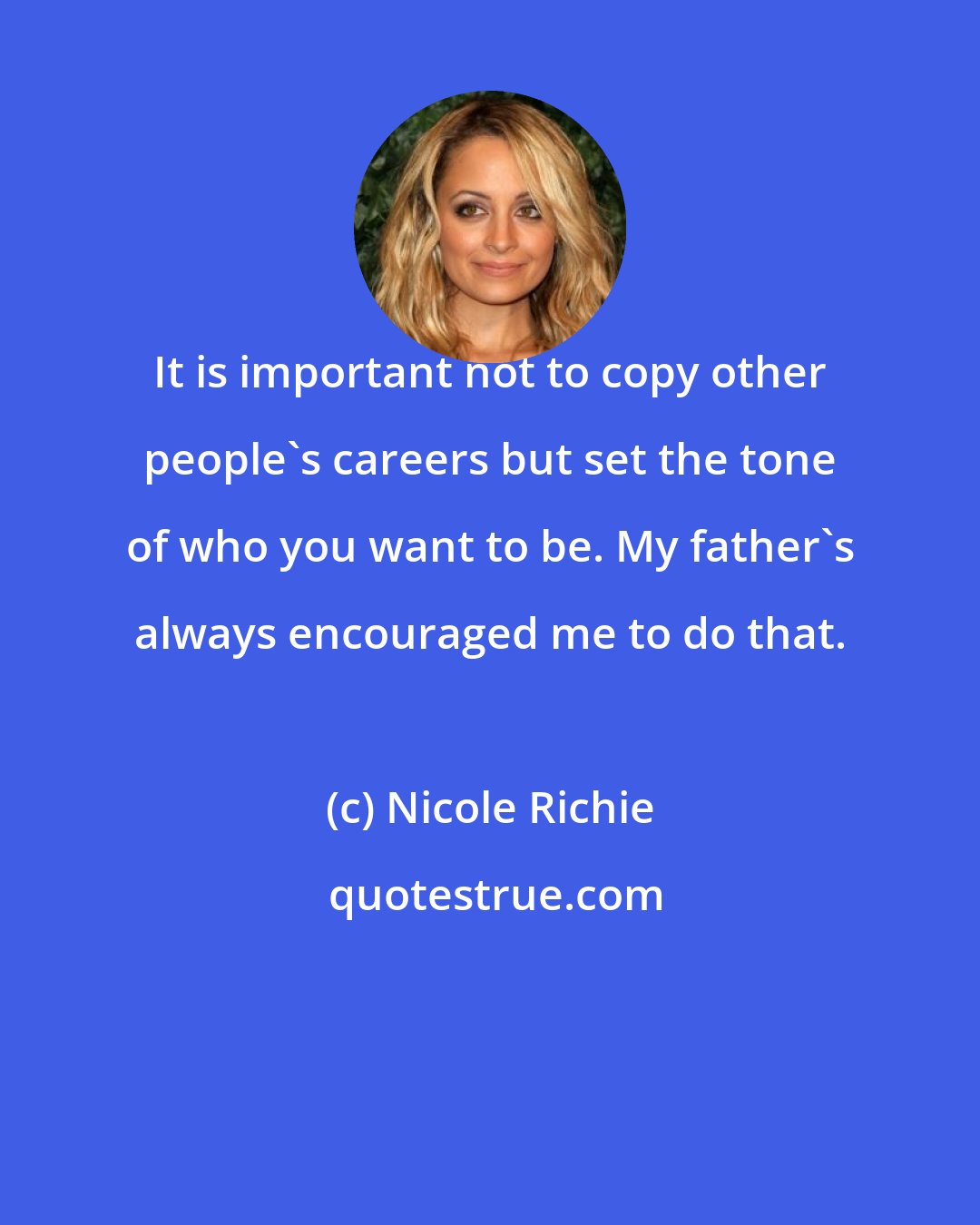 Nicole Richie: It is important not to copy other people's careers but set the tone of who you want to be. My father's always encouraged me to do that.