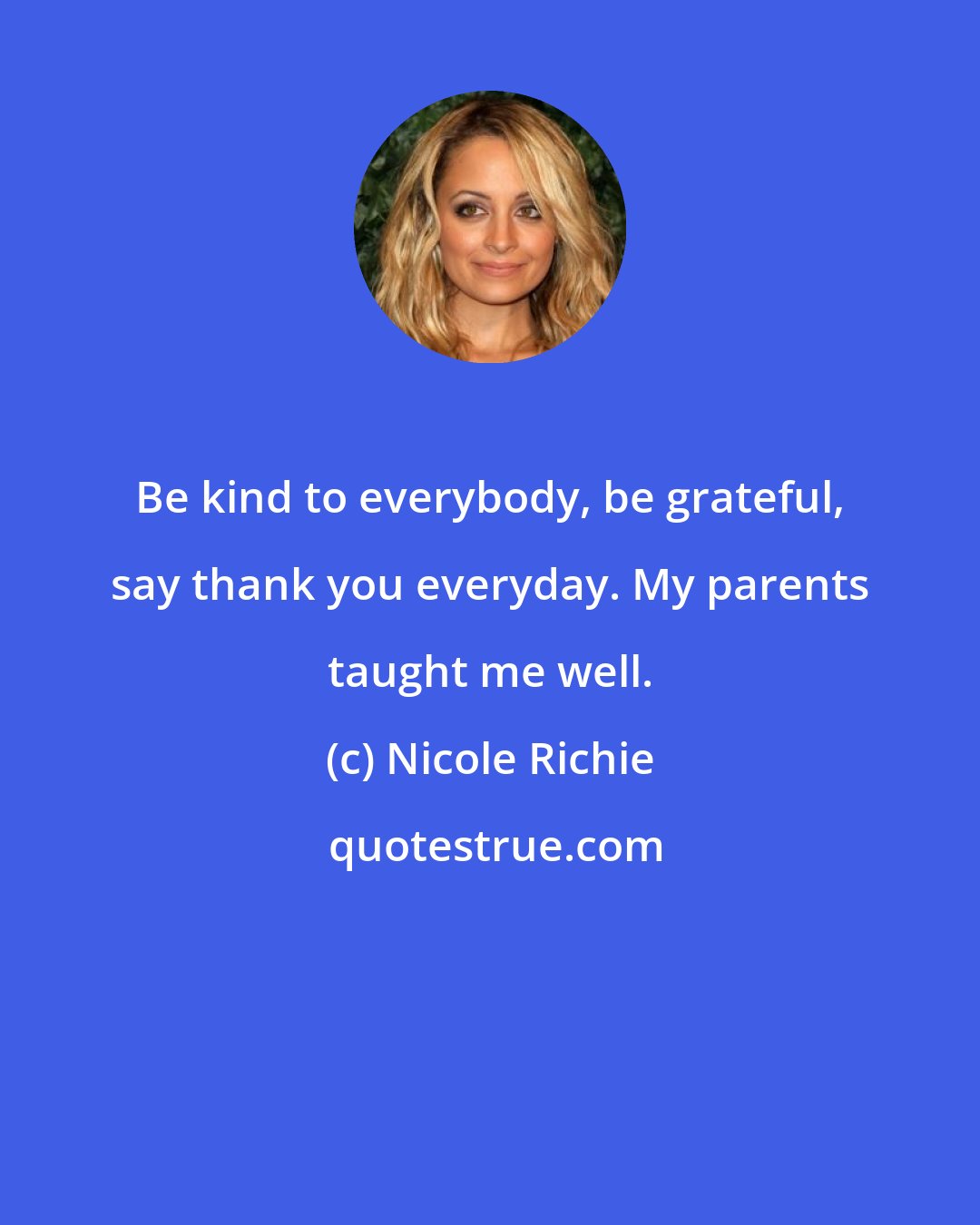 Nicole Richie: Be kind to everybody, be grateful, say thank you everyday. My parents taught me well.