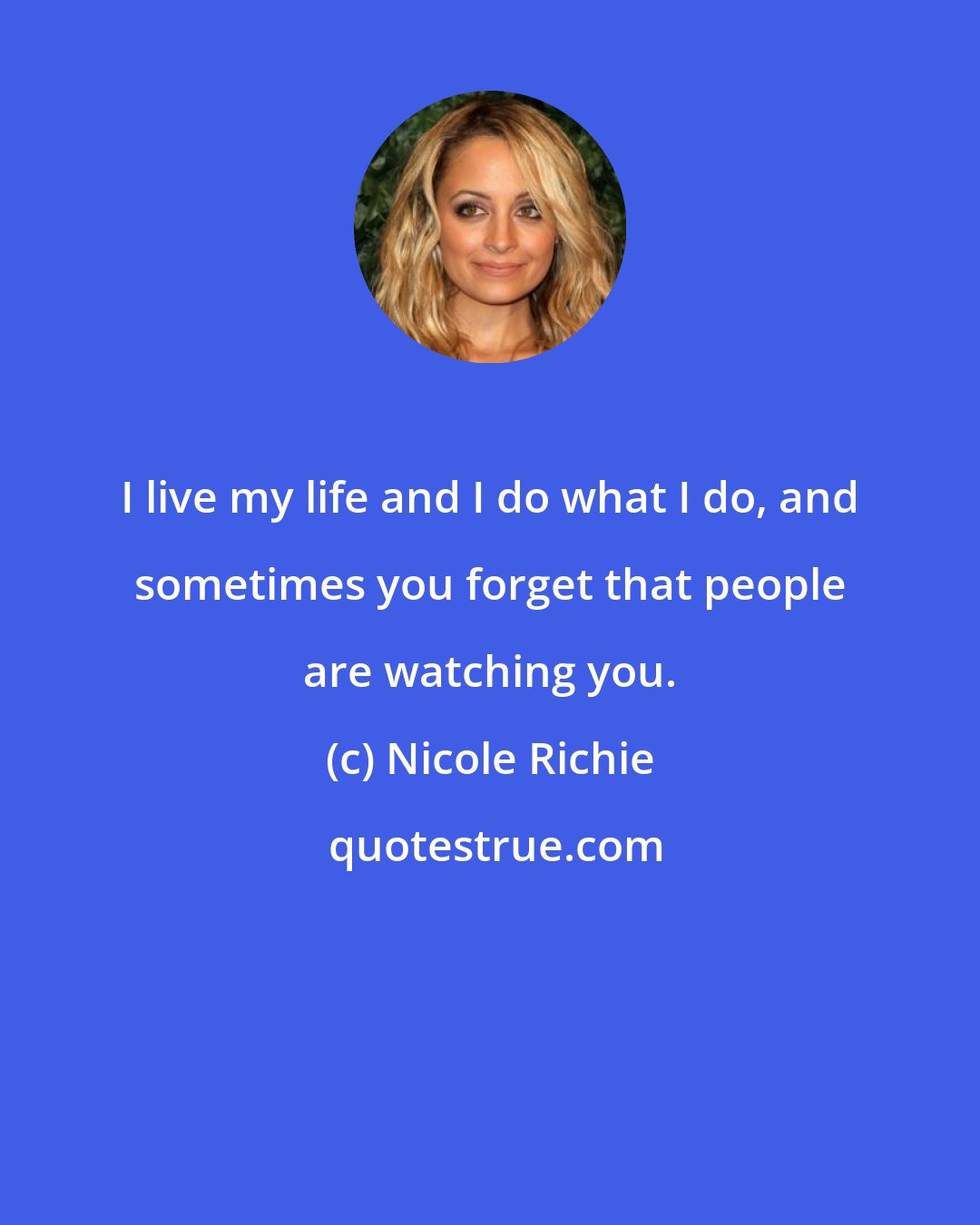 Nicole Richie: I live my life and I do what I do, and sometimes you forget that people are watching you.