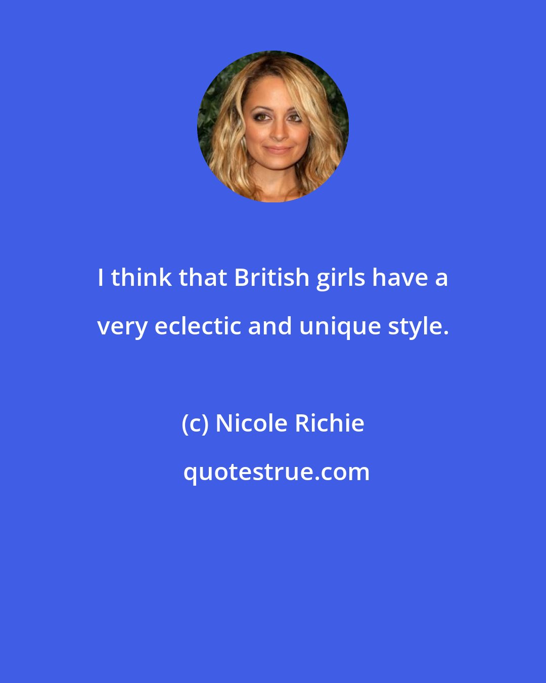 Nicole Richie: I think that British girls have a very eclectic and unique style.