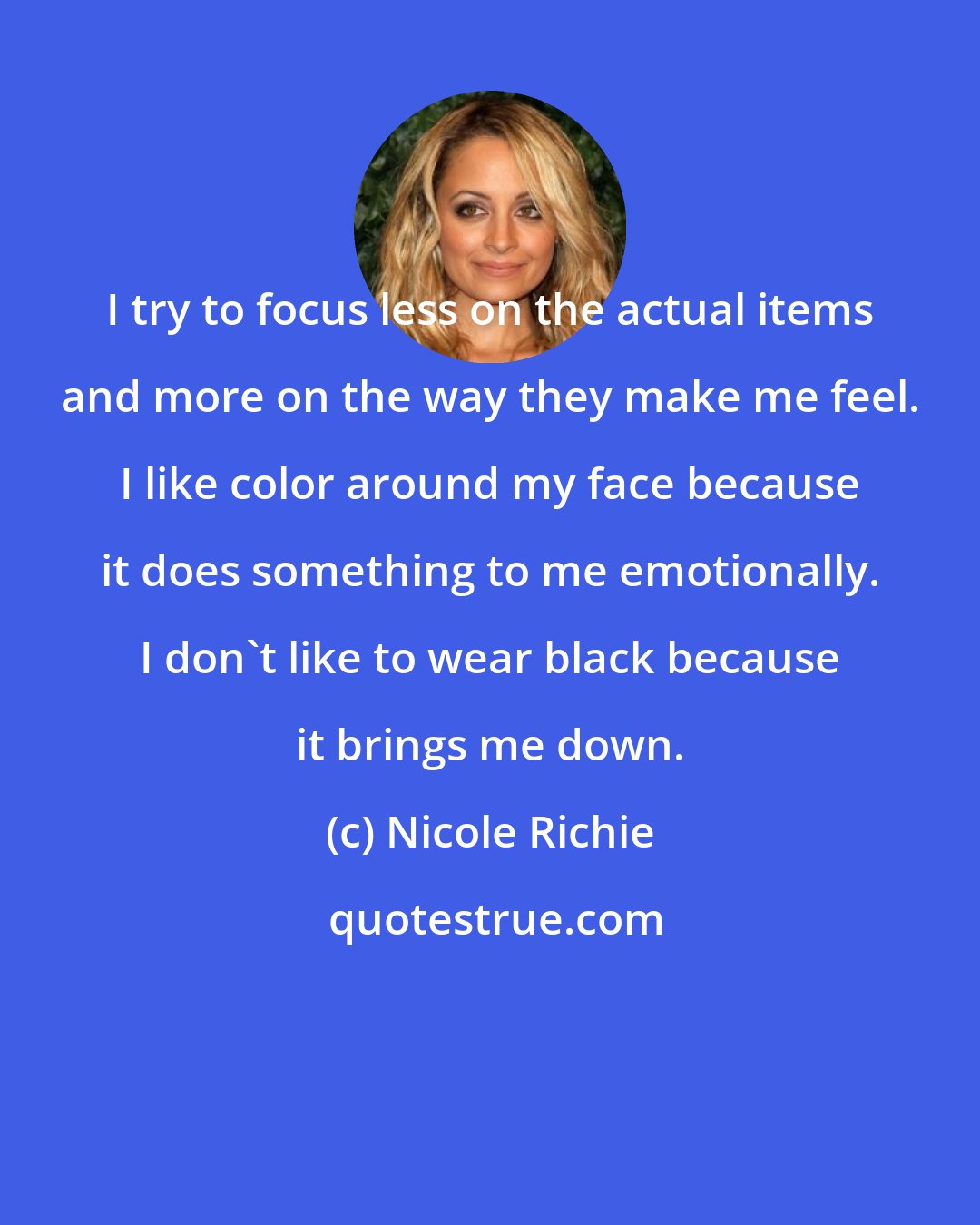 Nicole Richie: I try to focus less on the actual items and more on the way they make me feel. I like color around my face because it does something to me emotionally. I don't like to wear black because it brings me down.