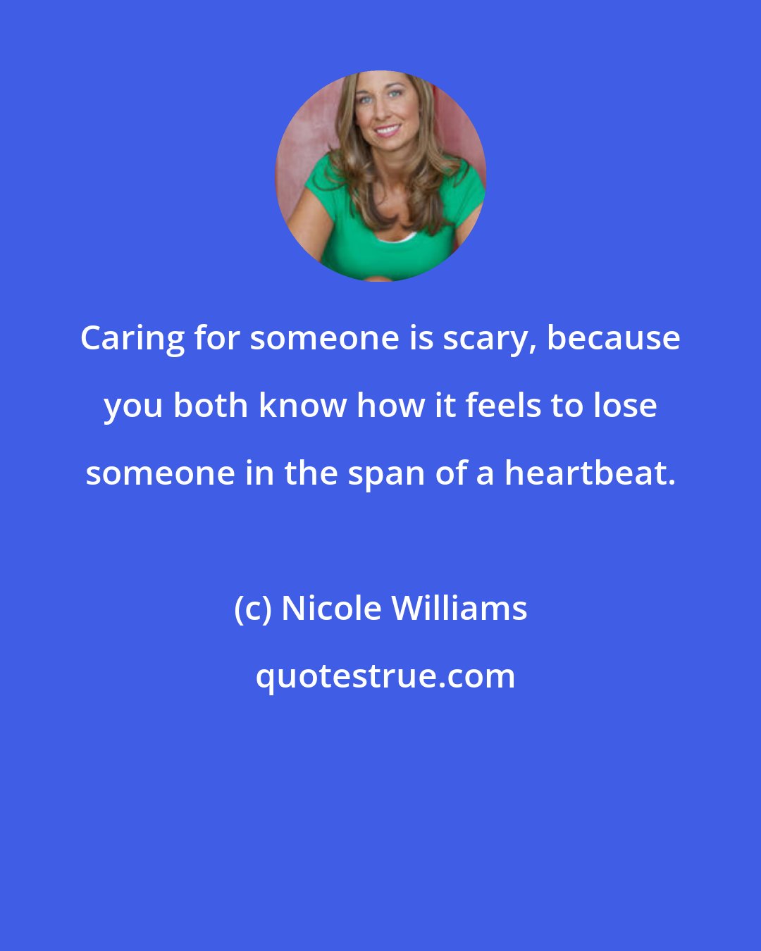 Nicole Williams: Caring for someone is scary, because you both know how it feels to lose someone in the span of a heartbeat.